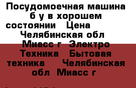 Посудомоечная машина б/у в хорошем состоянии › Цена ­ 2 000 - Челябинская обл., Миасс г. Электро-Техника » Бытовая техника   . Челябинская обл.,Миасс г.